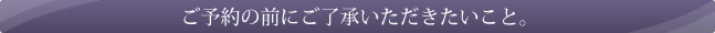 ご予約の前にご了承いただきたいこと。